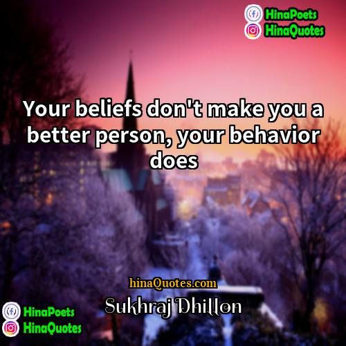 Sukhraj Dhillon Quotes | Your beliefs don't make you a better